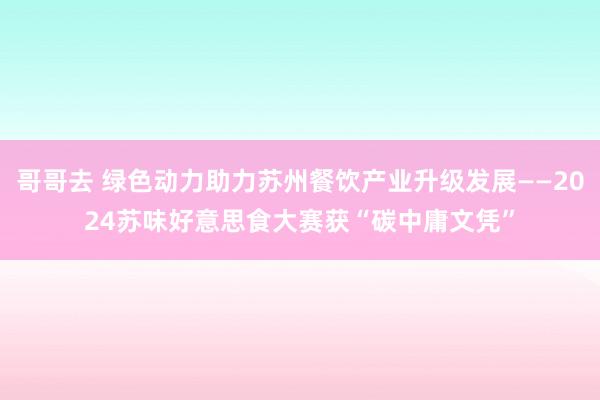 哥哥去 绿色动力助力苏州餐饮产业升级发展——2024苏味好意思食大赛获“碳中庸文凭”