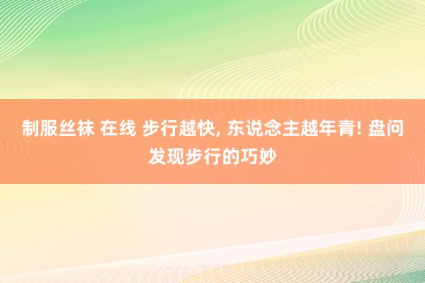 制服丝袜 在线 步行越快， 东说念主越年青! 盘问发现步行的巧妙