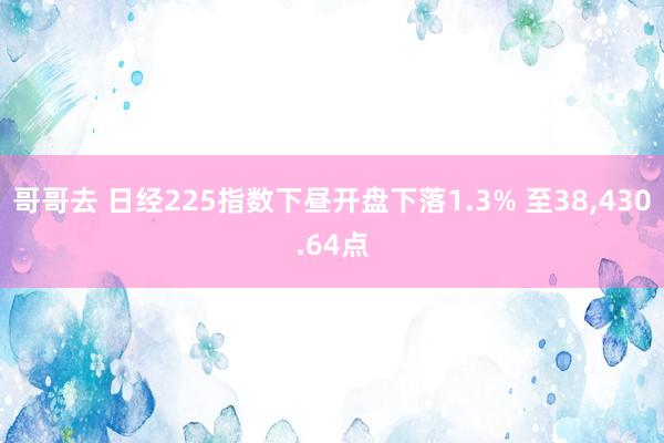 哥哥去 日经225指数下昼开盘下落1.3% 至38，430.64点