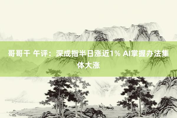 哥哥干 午评：深成指半日涨近1% AI掌握办法集体大涨