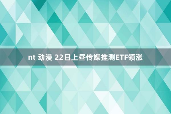 nt 动漫 22日上昼传媒推测ETF领涨