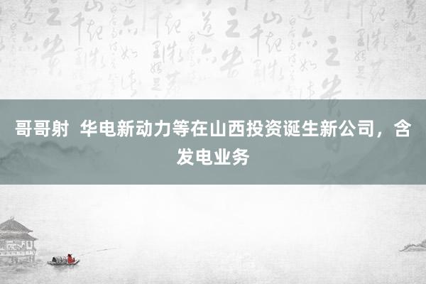 哥哥射  华电新动力等在山西投资诞生新公司，含发电业务