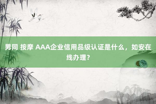 男同 按摩 AAA企业信用品级认证是什么，如安在线办理？