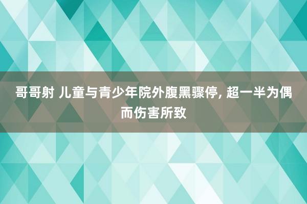 哥哥射 儿童与青少年院外腹黑骤停， 超一半为偶而伤害所致