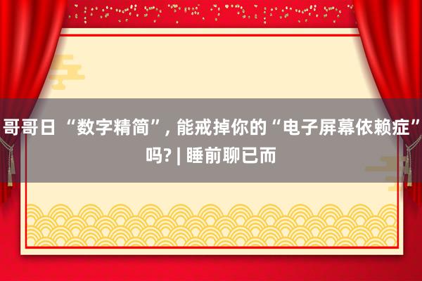 哥哥日 “数字精简”， 能戒掉你的“电子屏幕依赖症”吗? | 睡前聊已而