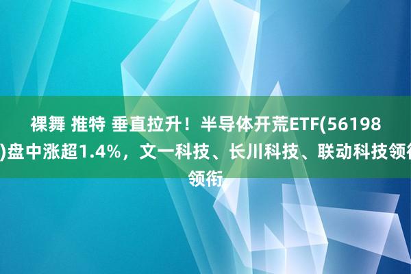 裸舞 推特 垂直拉升！半导体开荒ETF(561980)盘中涨超1.4%，文一科技、长川科技、联动科技领衔