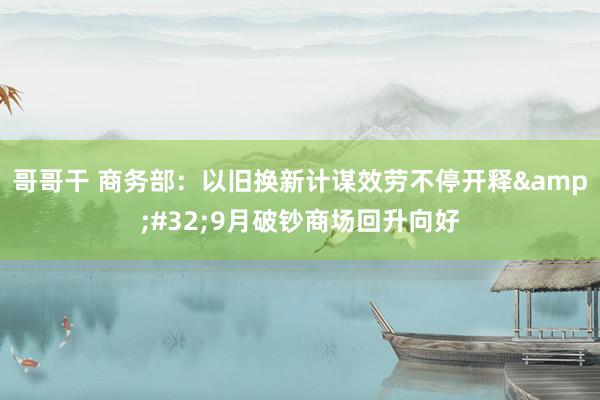 哥哥干 商务部：以旧换新计谋效劳不停开释&#32;9月破钞商场回升向好