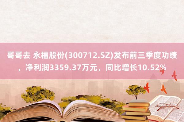 哥哥去 永福股份(300712.SZ)发布前三季度功绩，净利润3359.37万元，同比增长10.52%