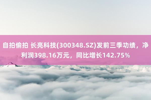 自拍偷拍 长亮科技(300348.SZ)发前三季功绩，净利润398.16万元，同比增长142.75%