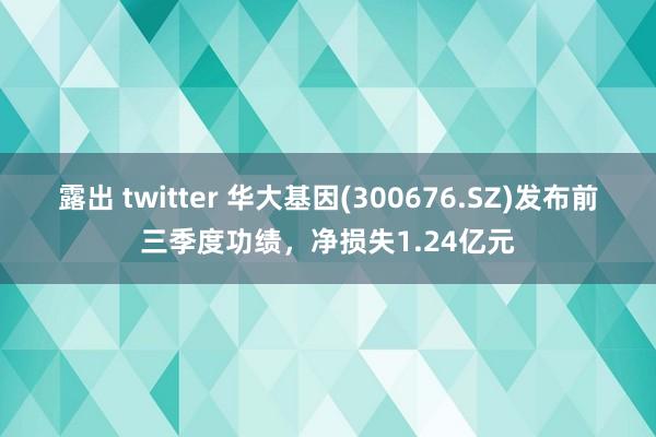 露出 twitter 华大基因(300676.SZ)发布前三季度功绩，净损失1.24亿元