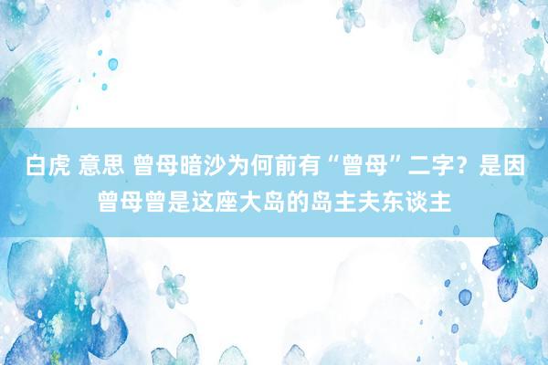 白虎 意思 曾母暗沙为何前有“曾母”二字？是因曾母曾是这座大岛的岛主夫东谈主