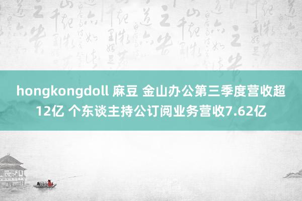 hongkongdoll 麻豆 金山办公第三季度营收超12亿 个东谈主持公订阅业务营收7.62亿