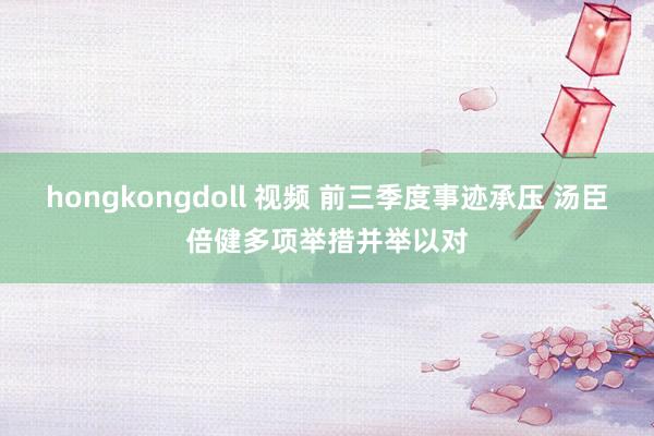 hongkongdoll 视频 前三季度事迹承压 汤臣倍健多项举措并举以对