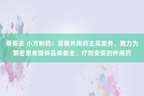 哥哥去 小方制药：坚握外用药主买卖务，戮力为繁密患者提供品类都全、疗效安妥的外用药