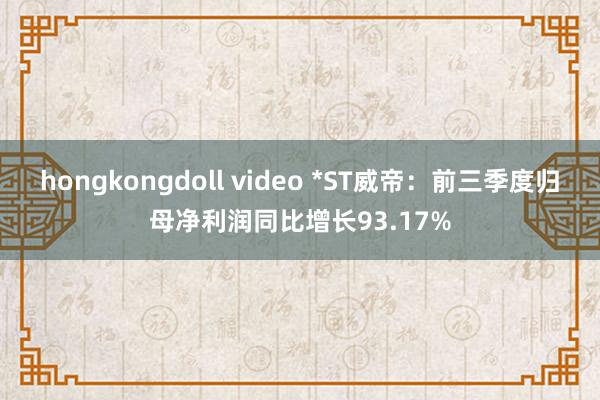 hongkongdoll video *ST威帝：前三季度归母净利润同比增长93.17%