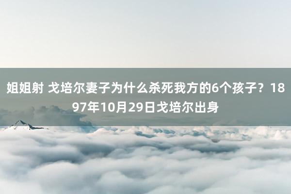 姐姐射 戈培尔妻子为什么杀死我方的6个孩子？1897年10月29日戈培尔出身