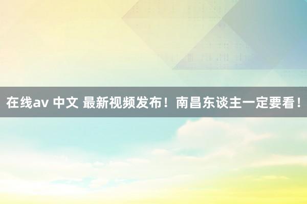 在线av 中文 最新视频发布！南昌东谈主一定要看！