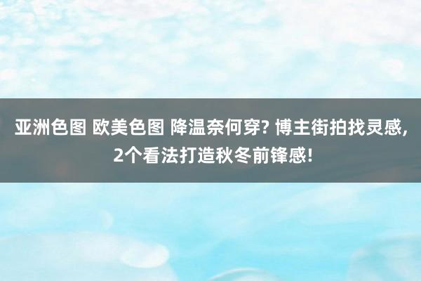 亚洲色图 欧美色图 降温奈何穿? 博主街拍找灵感， 2个看法打造秋冬前锋感!