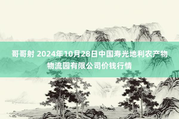 哥哥射 2024年10月28日中国寿光地利农产物物流园有限公司价钱行情