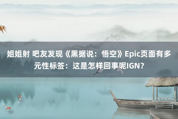 姐姐射 吧友发现《黑据说：悟空》Epic页面有多元性标签：这是怎样回事呢IGN？