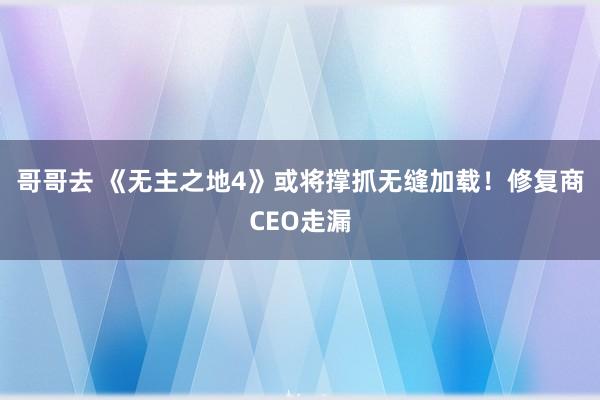 哥哥去 《无主之地4》或将撑抓无缝加载！修复商CEO走漏