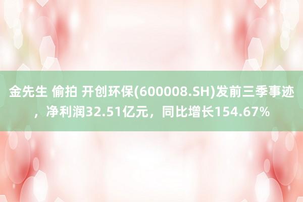 金先生 偷拍 开创环保(600008.SH)发前三季事迹，净利润32.51亿元，同比增长154.67%