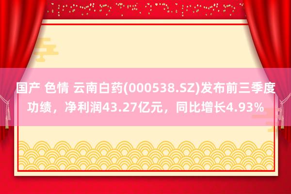 国产 色情 云南白药(000538.SZ)发布前三季度功绩，净利润43.27亿元，同比增长4.93%