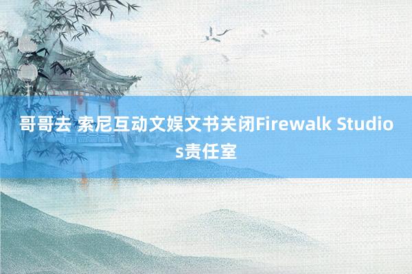 哥哥去 索尼互动文娱文书关闭Firewalk Studios责任室