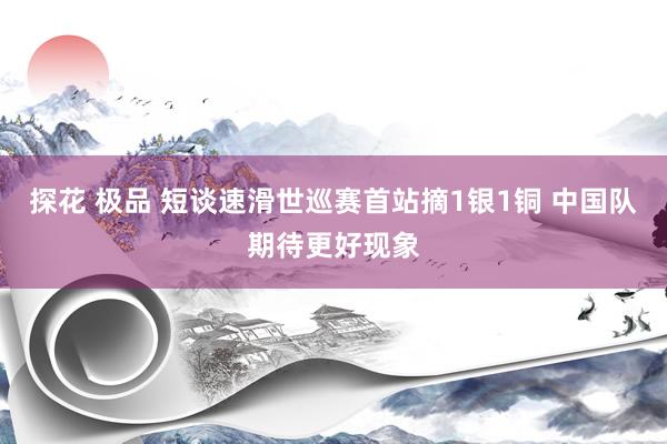 探花 极品 短谈速滑世巡赛首站摘1银1铜 中国队期待更好现象