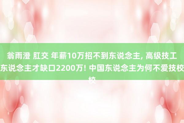 翁雨澄 肛交 年薪10万招不到东说念主， 高级技工东说念主才缺口2200万! 中国东说念主为何不爱技校