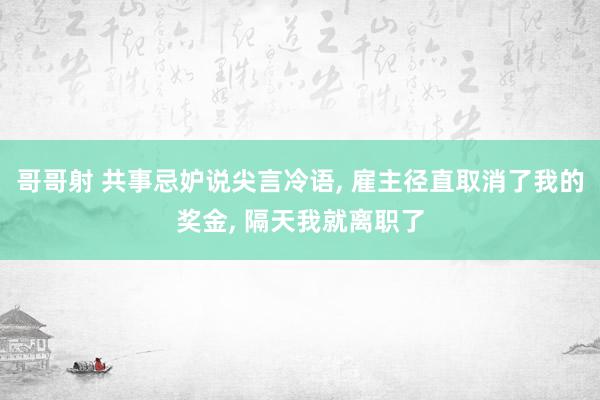 哥哥射 共事忌妒说尖言冷语， 雇主径直取消了我的奖金， 隔天我就离职了