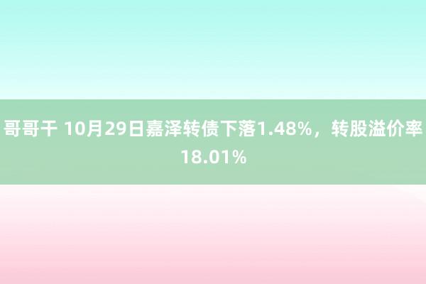 哥哥干 10月29日嘉泽转债下落1.48%，转股溢价率18.01%