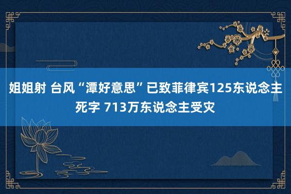 姐姐射 台风“潭好意思”已致菲律宾125东说念主死字 713万东说念主受灾