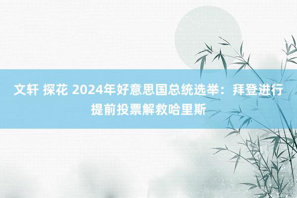 文轩 探花 2024年好意思国总统选举：拜登进行提前投票解救哈里斯