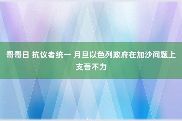 哥哥日 抗议者统一 月旦以色列政府在加沙问题上支吾不力