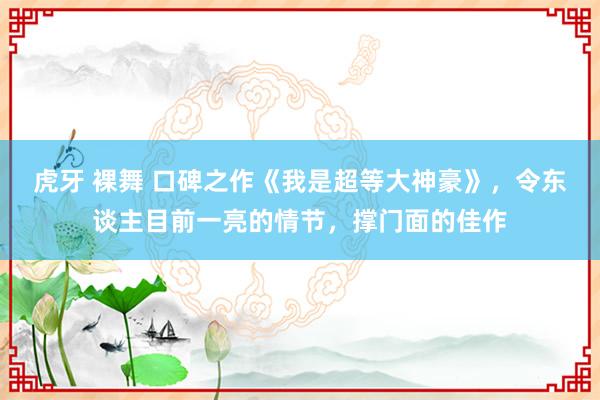 虎牙 裸舞 口碑之作《我是超等大神豪》，令东谈主目前一亮的情节，撑门面的佳作