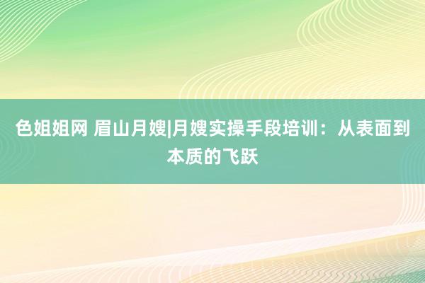 色姐姐网 眉山月嫂|月嫂实操手段培训：从表面到本质的飞跃