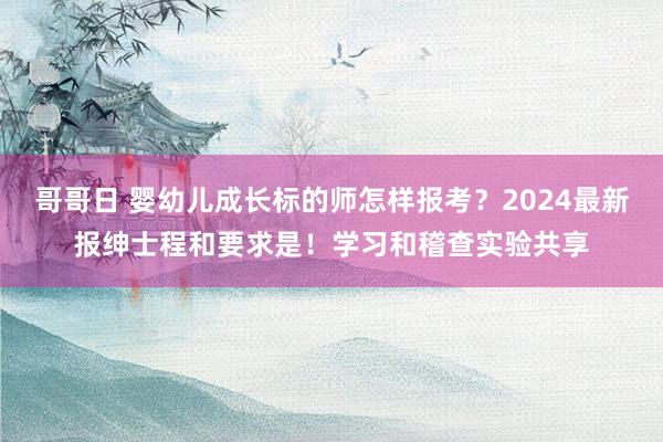 哥哥日 婴幼儿成长标的师怎样报考？2024最新报绅士程和要求是！学习和稽查实验共享