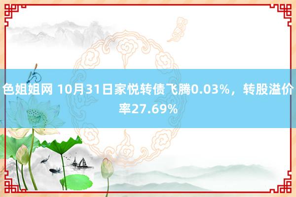 色姐姐网 10月31日家悦转债飞腾0.03%，转股溢价率27.69%