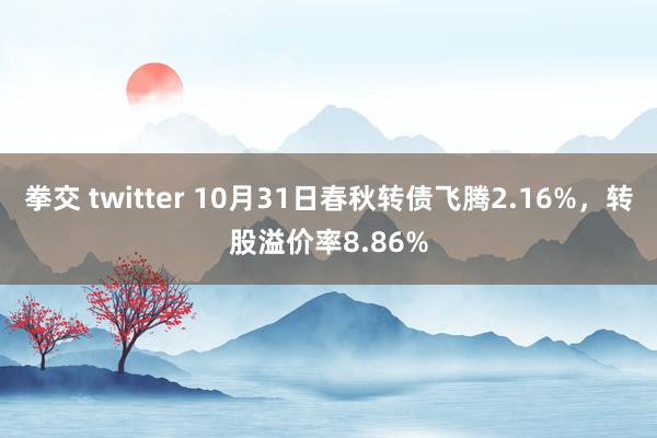 拳交 twitter 10月31日春秋转债飞腾2.16%，转股溢价率8.86%