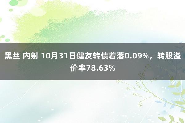 黑丝 内射 10月31日健友转债着落0.09%，转股溢价率78.63%