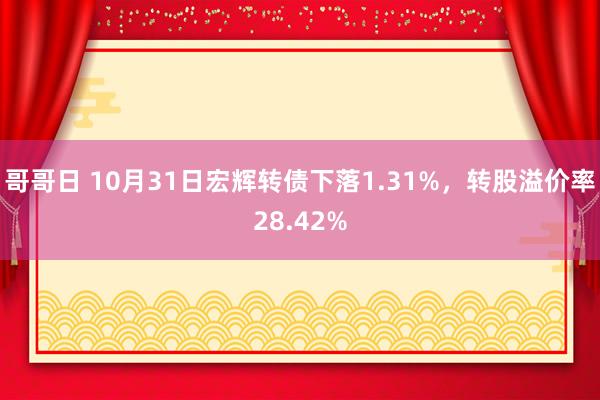 哥哥日 10月31日宏辉转债下落1.31%，转股溢价率28.42%