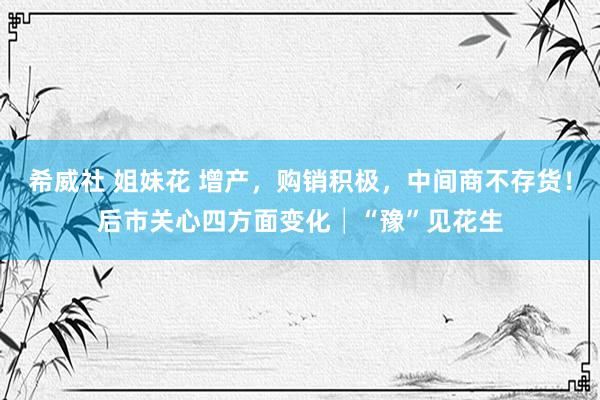 希威社 姐妹花 增产，购销积极，中间商不存货！后市关心四方面变化│“豫”见花生