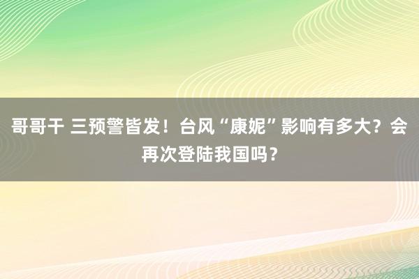 哥哥干 三预警皆发！台风“康妮”影响有多大？会再次登陆我国吗？