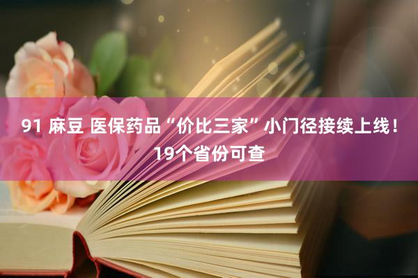 91 麻豆 医保药品“价比三家”小门径接续上线！19个省份可查