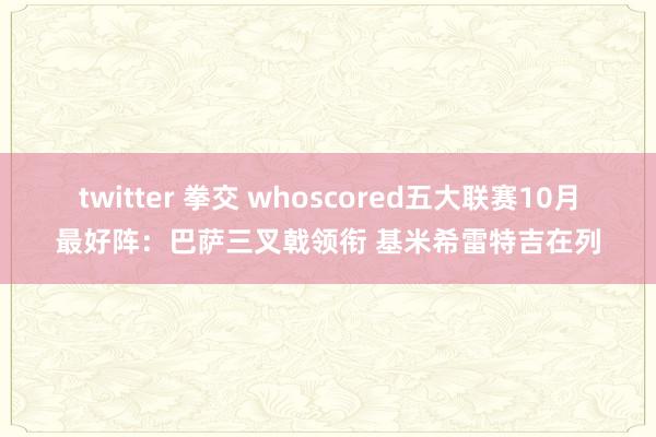 twitter 拳交 whoscored五大联赛10月最好阵：巴萨三叉戟领衔 基米希雷特吉在列