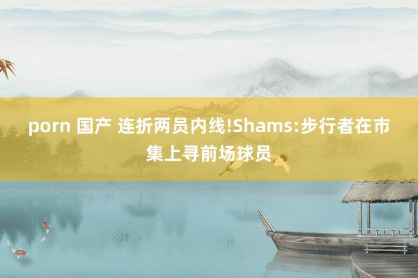 porn 国产 连折两员内线!Shams:步行者在市集上寻前场球员