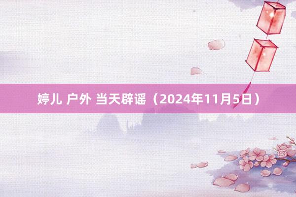 婷儿 户外 当天辟谣（2024年11月5日）