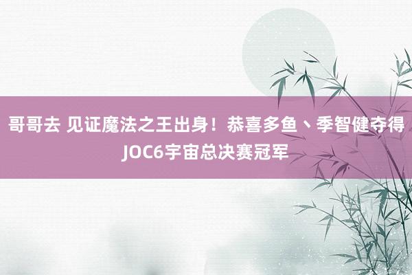 哥哥去 见证魔法之王出身！恭喜多鱼丶季智健夺得JOC6宇宙总决赛冠军