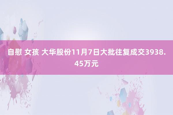 自慰 女孩 大华股份11月7日大批往复成交3938.45万元